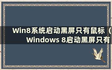 Win8系统启动黑屏只有鼠标（Windows 8启动黑屏只有鼠标）